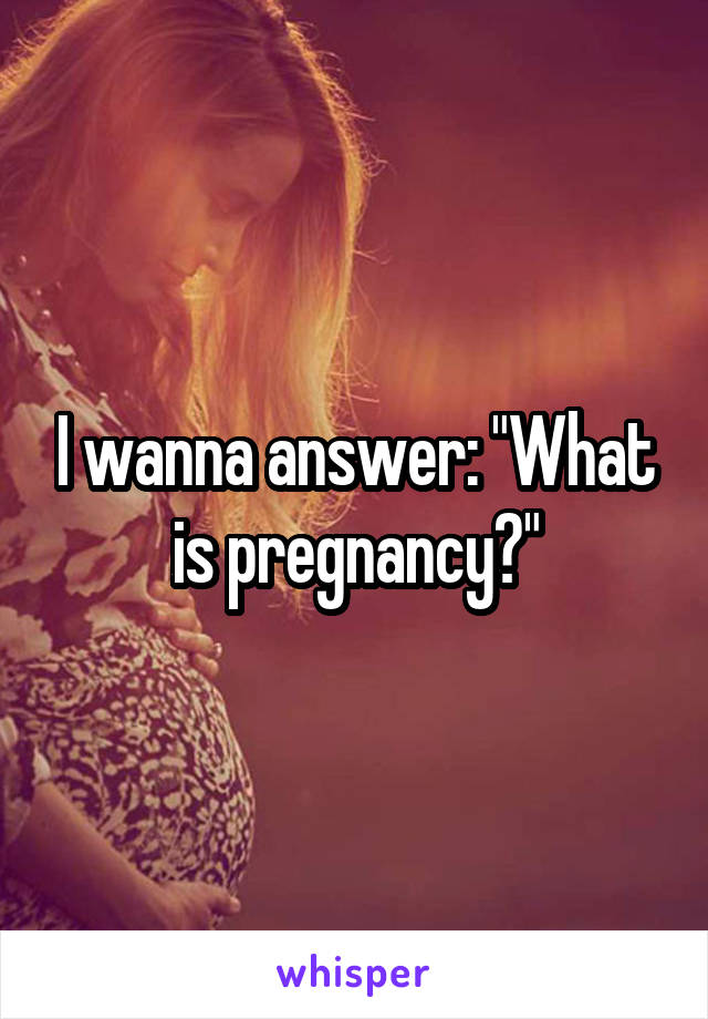 I wanna answer: "What is pregnancy?"
