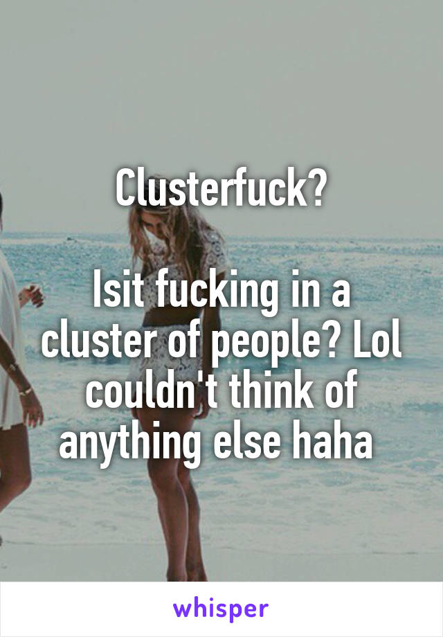 Clusterfuck?

Isit fucking in a cluster of people? Lol couldn't think of anything else haha 