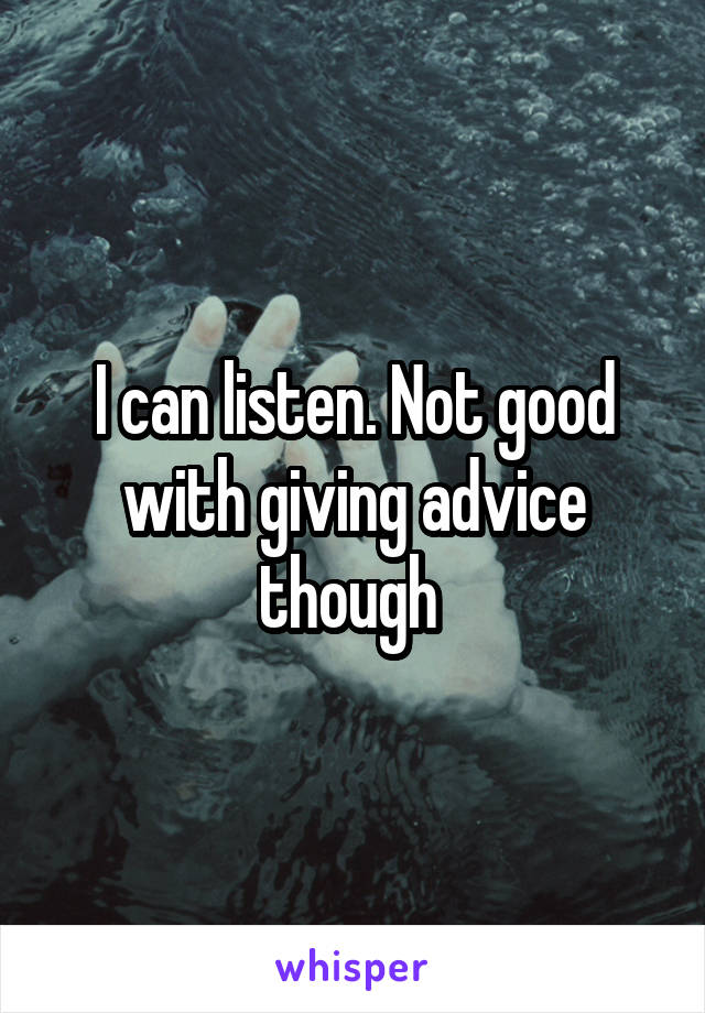 I can listen. Not good with giving advice though 