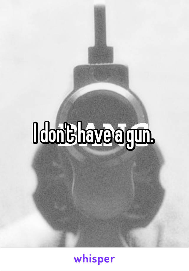 I don't have a gun. 