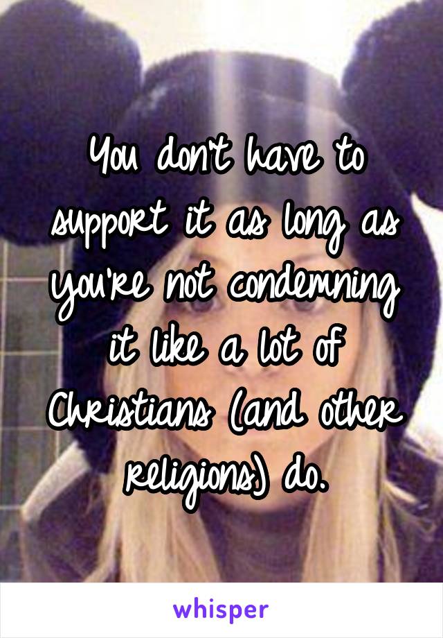 You don't have to support it as long as you're not condemning it like a lot of Christians (and other religions) do.