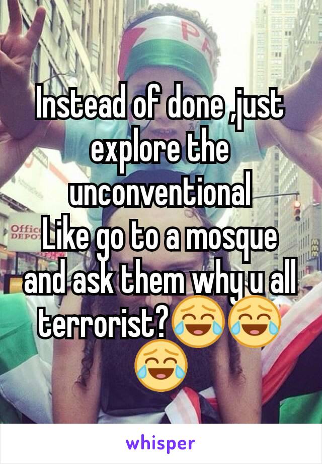 Instead of done ,just explore the unconventional
Like go to a mosque and ask them why u all terrorist?😂😂😂