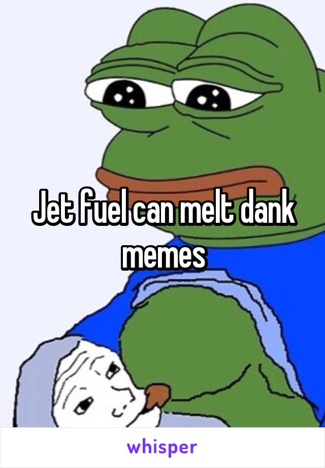 Jet fuel can melt dank memes