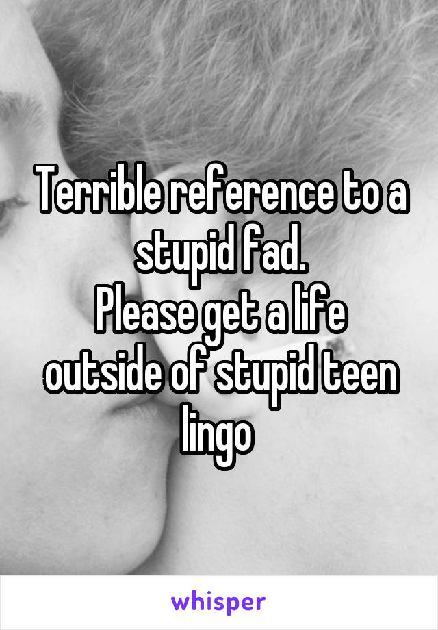 Terrible reference to a stupid fad.
Please get a life outside of stupid teen lingo 