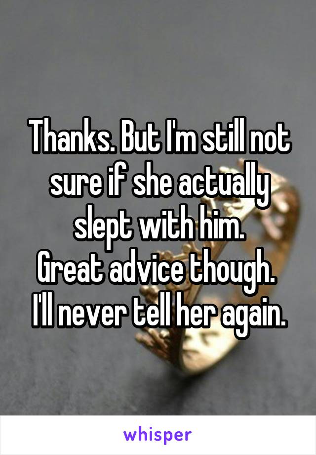 Thanks. But I'm still not sure if she actually slept with him.
Great advice though. 
I'll never tell her again.