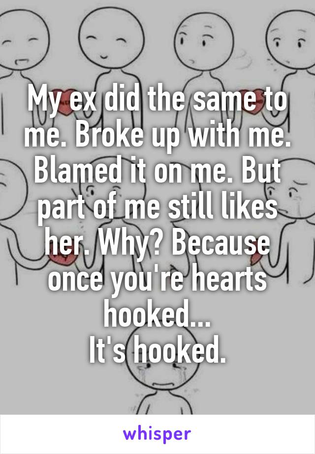 My ex did the same to me. Broke up with me. Blamed it on me. But part of me still likes her. Why? Because once you're hearts hooked...
It's hooked.