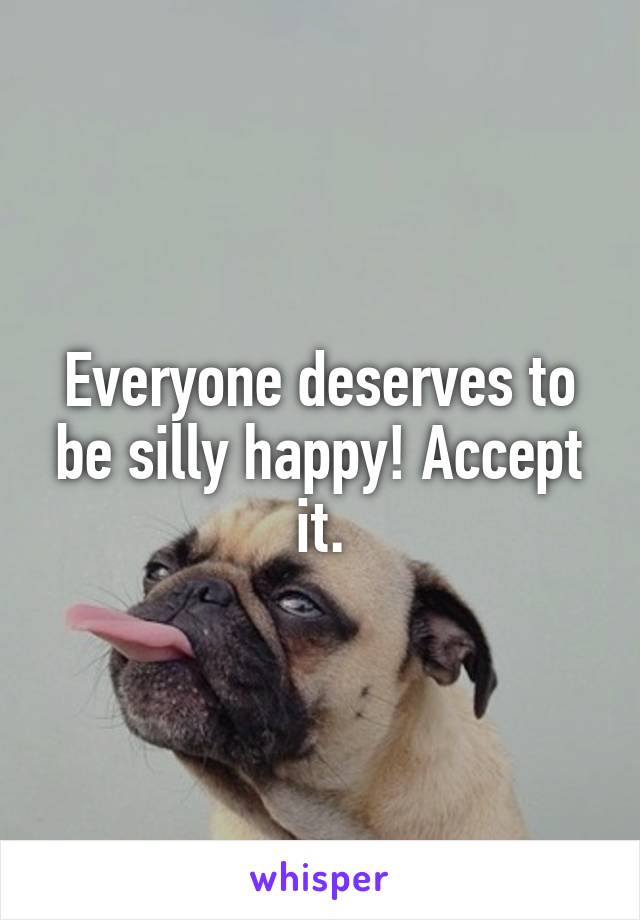 Everyone deserves to be silly happy! Accept it.