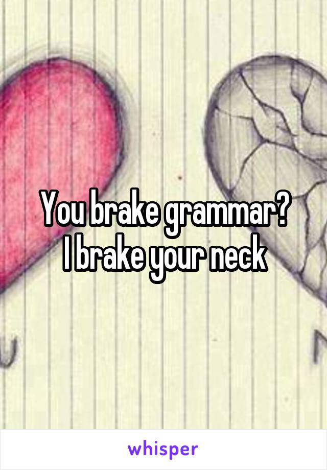 You brake grammar?
I brake your neck