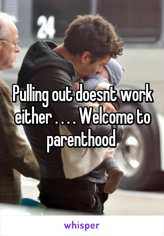 Pulling out doesnt work either . . . . Welcome to parenthood 