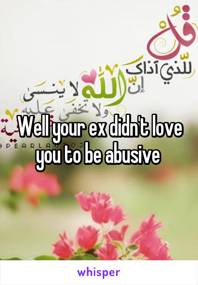 Well your ex didn't love you to be abusive 