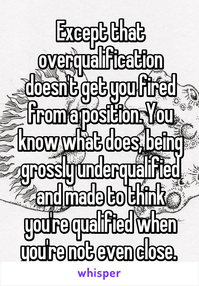 Except that overqualification doesn't get you fired from a position. You know what does, being grossly underqualified and made to think you're qualified when you're not even close. 