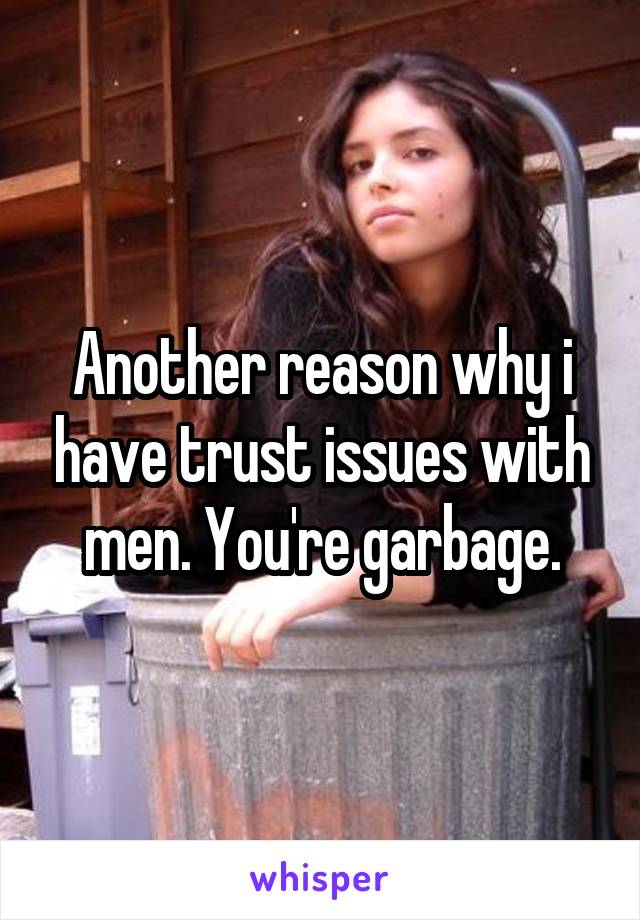 Another reason why i have trust issues with men. You're garbage.