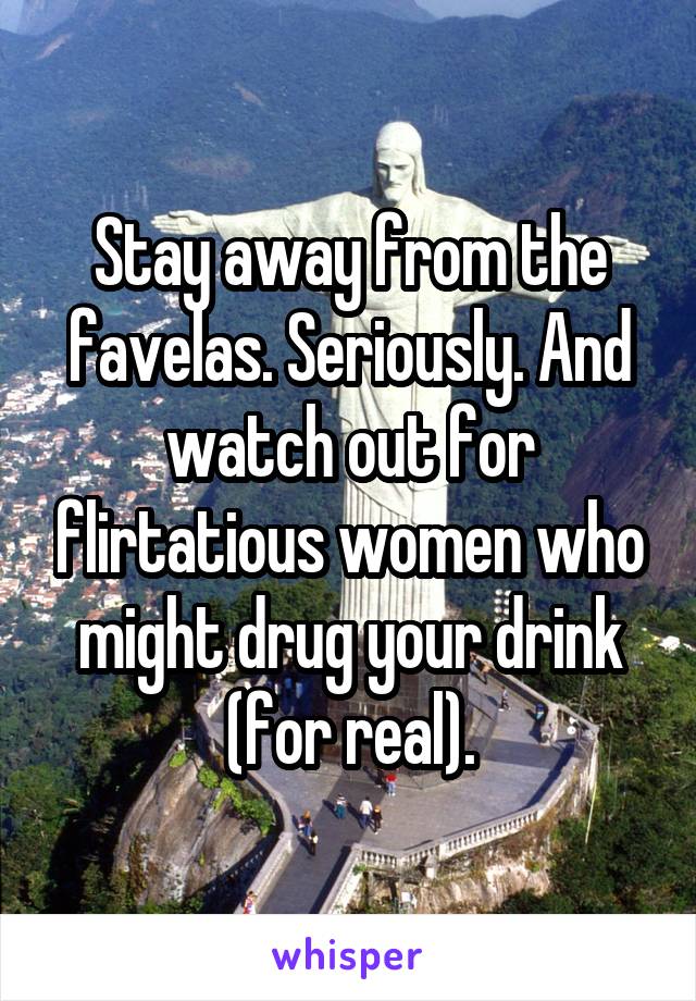 Stay away from the favelas. Seriously. And watch out for flirtatious women who might drug your drink (for real).