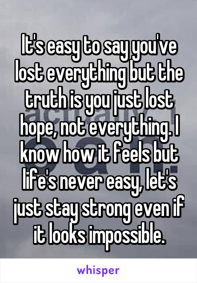 It's easy to say you've lost everything but the truth is you just lost hope, not everything. I know how it feels but life's never easy, let's just stay strong even if it looks impossible.