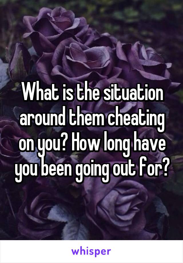 What is the situation around them cheating on you? How long have you been going out for?