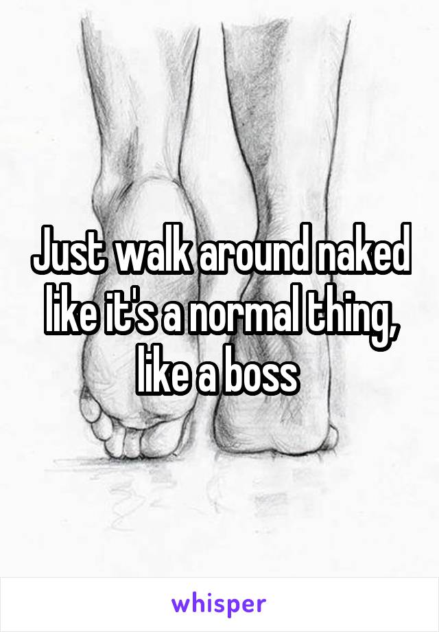 Just walk around naked like it's a normal thing, like a boss 