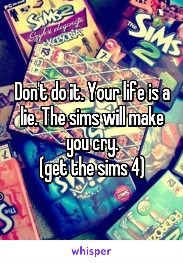 Don't do it. Your life is a lie. The sims will make you cry.
(get the sims 4)