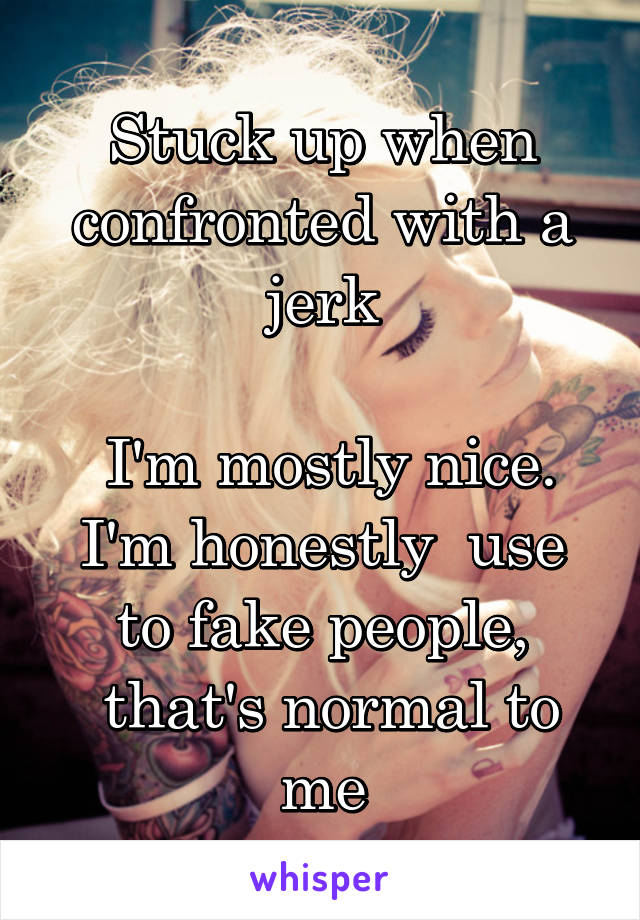 Stuck up when confronted with a jerk

 I'm mostly nice.
I'm honestly  use to fake people,
 that's normal to me