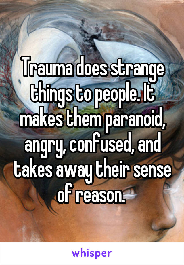 Trauma does strange things to people. It makes them paranoid, angry, confused, and takes away their sense of reason. 