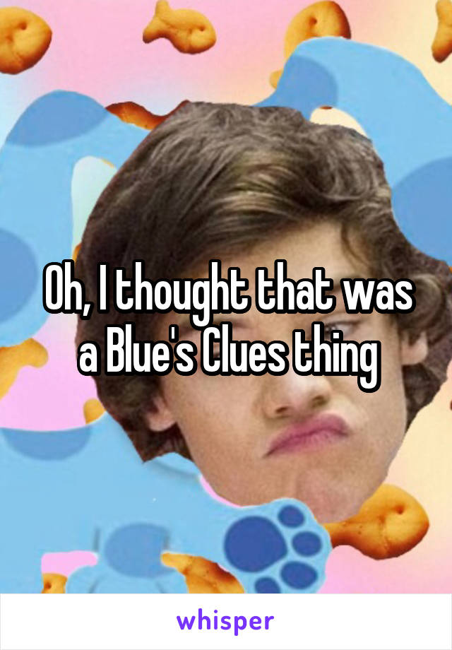 Oh, I thought that was a Blue's Clues thing