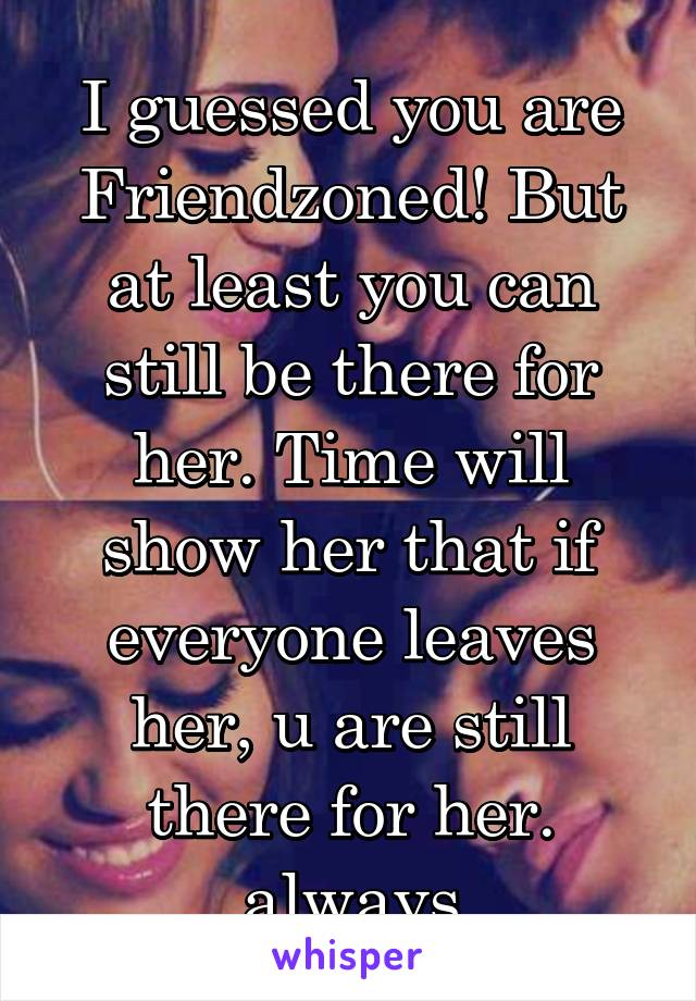 I guessed you are Friendzoned! But at least you can still be there for her. Time will
show her that if everyone leaves her, u are still there for her. always
