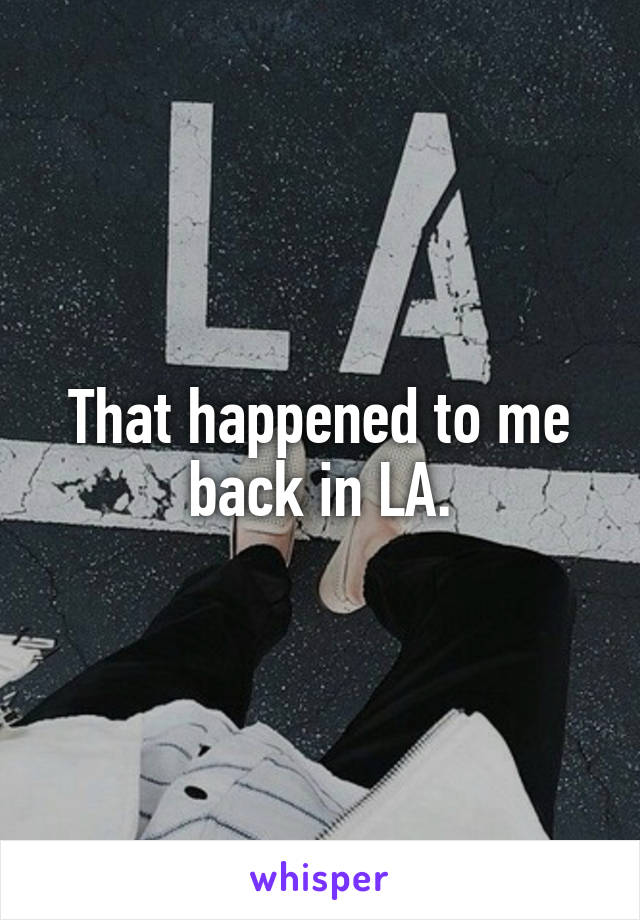 That happened to me
back in LA.