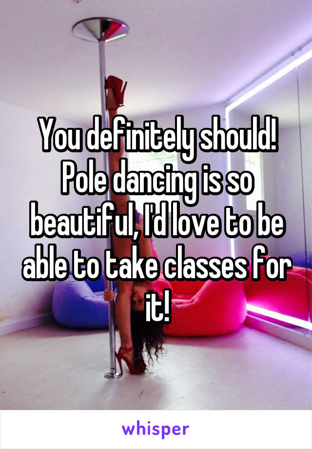 You definitely should! Pole dancing is so beautiful, I'd love to be able to take classes for it!