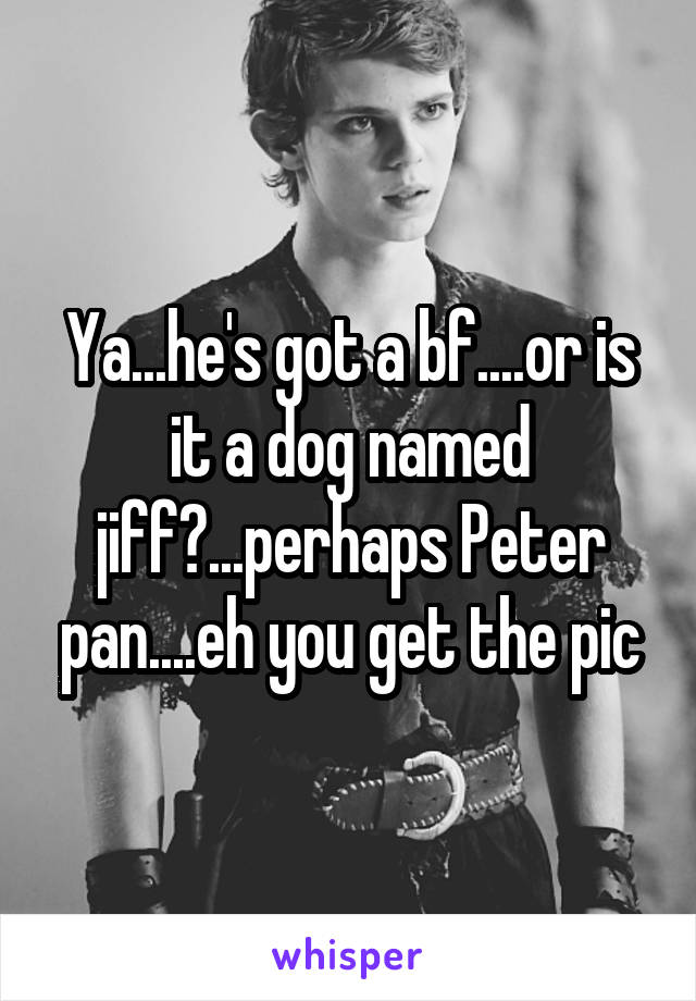 Ya...he's got a bf....or is it a dog named jiff?...perhaps Peter pan....eh you get the pic