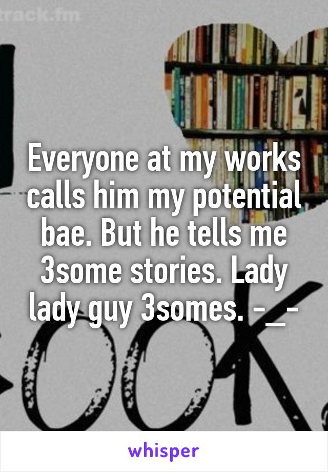 Everyone at my works calls him my potential bae. But he tells me 3some stories. Lady lady guy 3somes. -_-