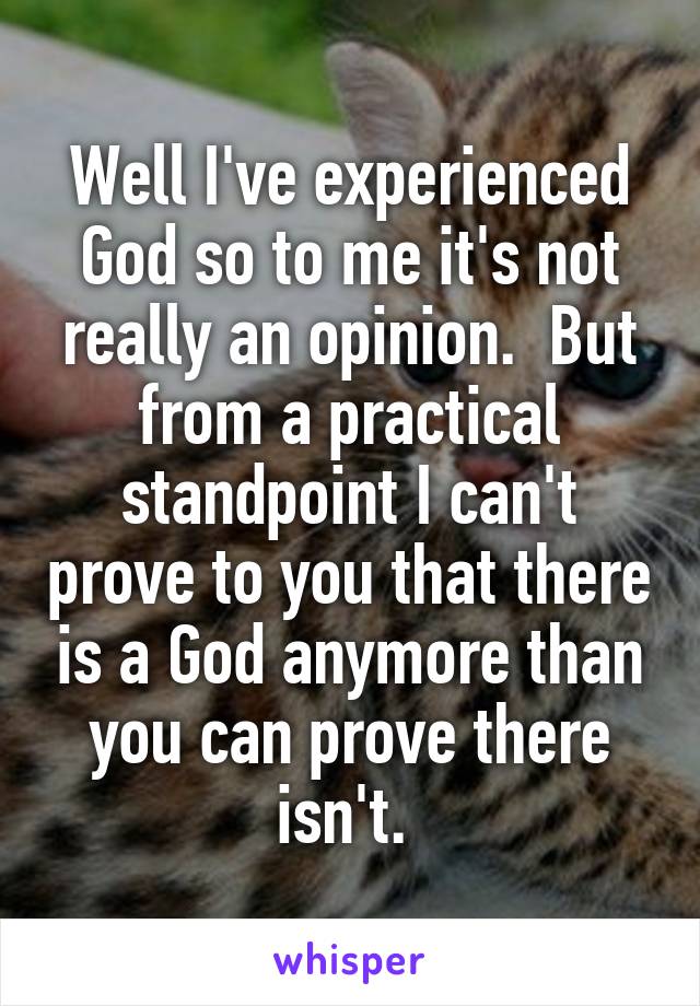 Well I've experienced God so to me it's not really an opinion.  But from a practical standpoint I can't prove to you that there is a God anymore than you can prove there isn't. 