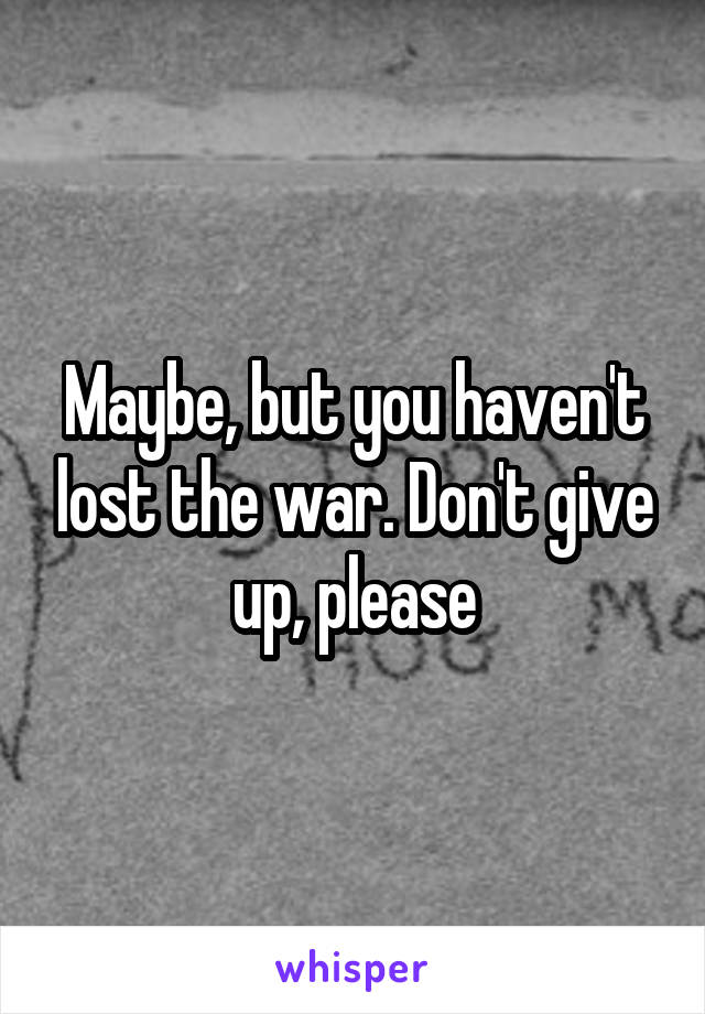 Maybe, but you haven't lost the war. Don't give up, please