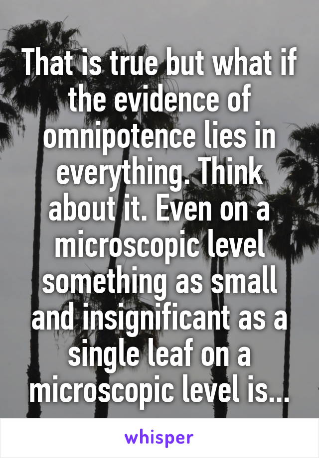 That is true but what if the evidence of omnipotence lies in everything. Think about it. Even on a microscopic level something as small and insignificant as a single leaf on a microscopic level is...