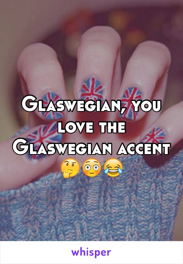Glaswegian, you love the Glaswegian accent 🤔😳😂