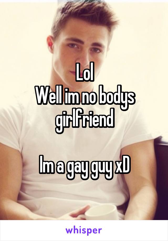 Lol
Well im no bodys girlfriend

Im a gay guy xD