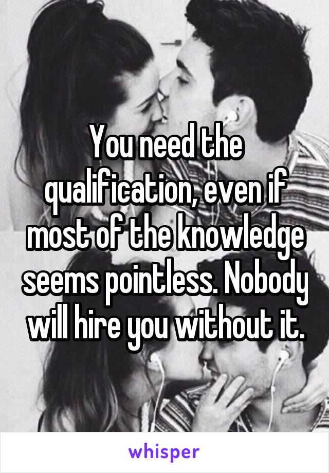 You need the qualification, even if most of the knowledge seems pointless. Nobody will hire you without it.