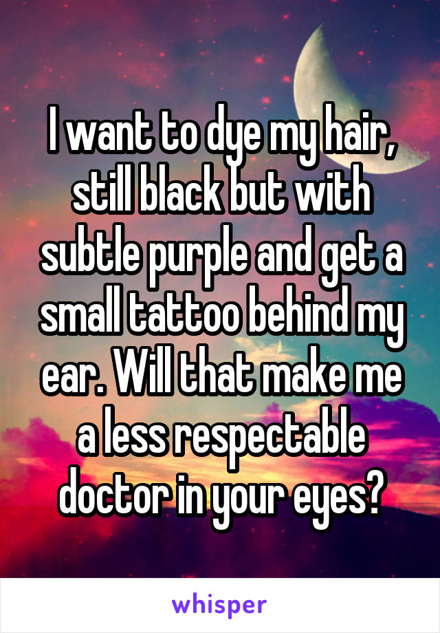 I want to dye my hair, still black but with subtle purple and get a small tattoo behind my ear. Will that make me a less respectable doctor in your eyes?