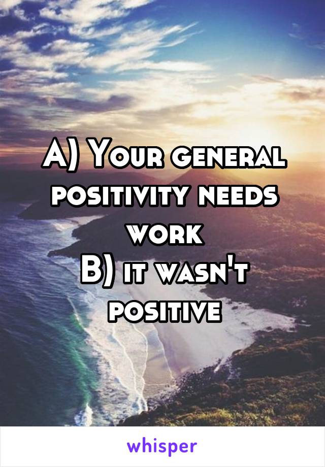 A) Your general positivity needs work
B) it wasn't positive