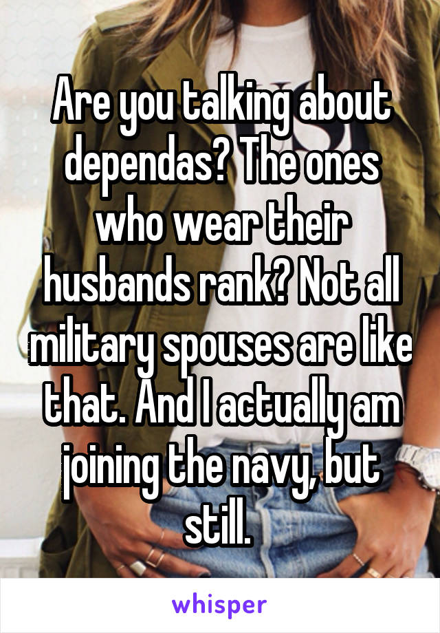 Are you talking about dependas? The ones who wear their husbands rank? Not all military spouses are like that. And I actually am joining the navy, but still. 