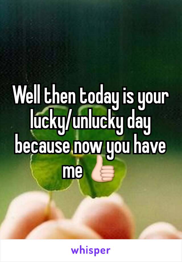 Well then today is your lucky/unlucky day because now you have me 👍