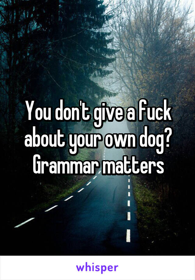 You don't give a fuck about your own dog?
Grammar matters