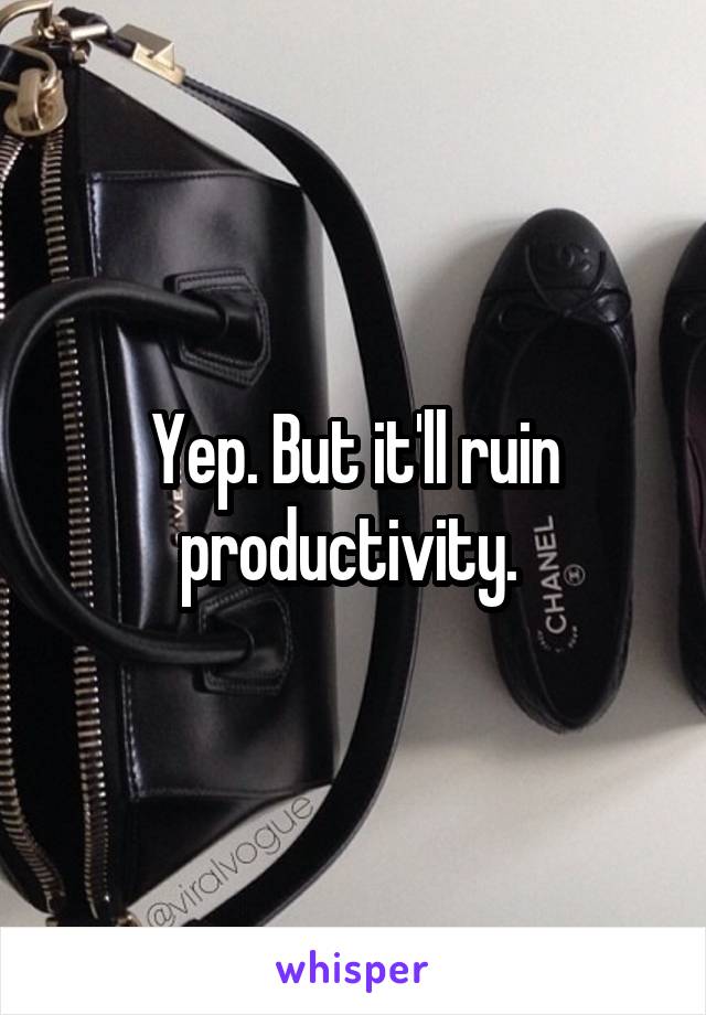 Yep. But it'll ruin productivity. 