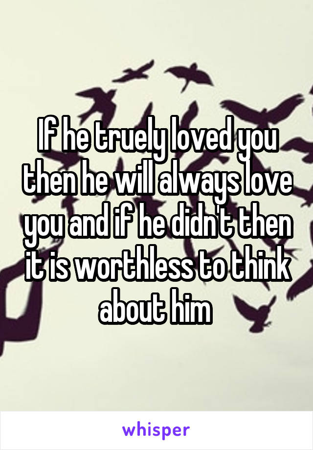 If he truely loved you then he will always love you and if he didn't then it is worthless to think about him 