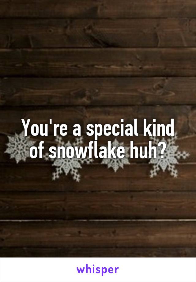 You're a special kind of snowflake huh?