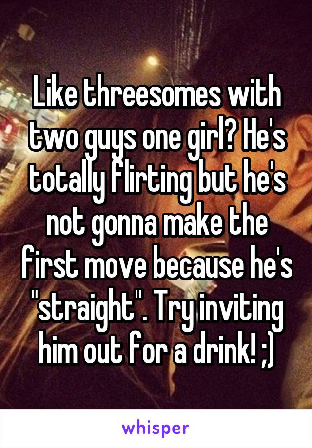 Like threesomes with two guys one girl? He's totally flirting but he's not gonna make the first move because he's "straight". Try inviting him out for a drink! ;)