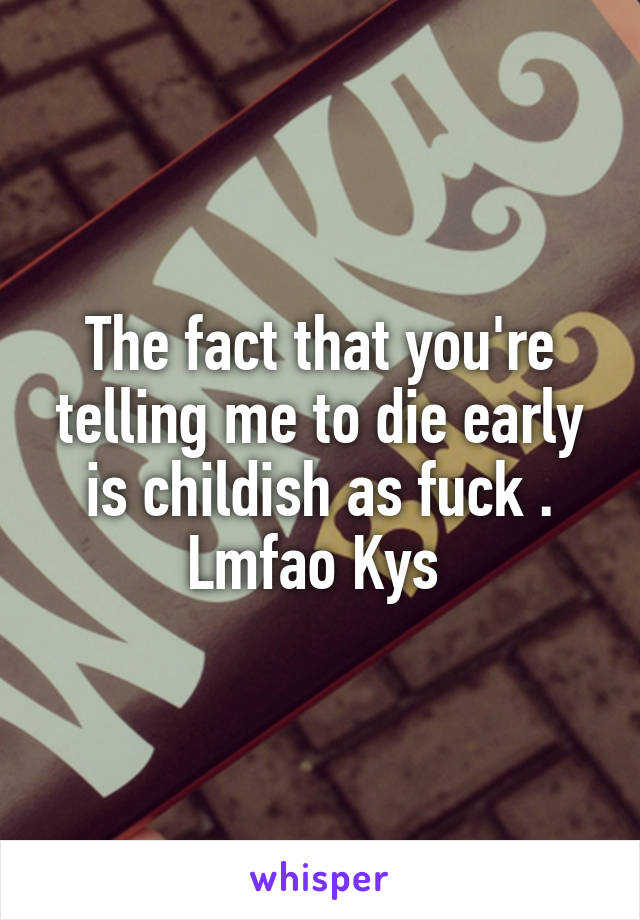 The fact that you're telling me to die early is childish as fuck . Lmfao Kys 