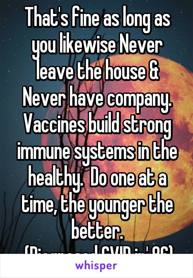 That's fine as long as you likewise Never leave the house & Never have company.
Vaccines build strong immune systems in the healthy.  Do one at a time, the younger the better.
 (Diagnosed CVID in' 86)