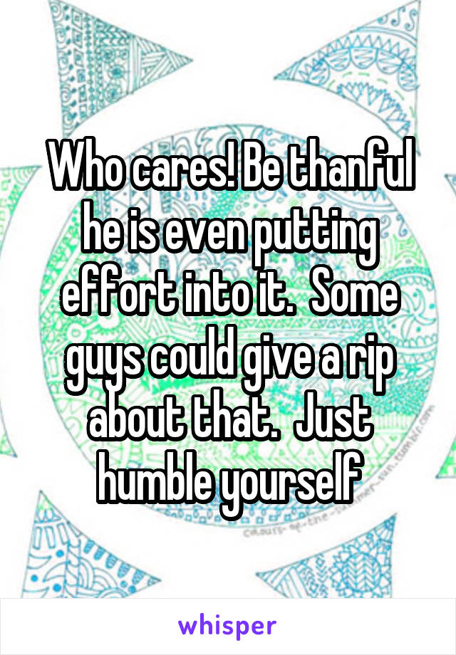 Who cares! Be thanful he is even putting effort into it.  Some guys could give a rip about that.  Just humble yourself