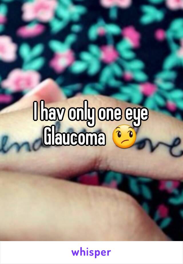 I hav only one eye
Glaucoma 😞