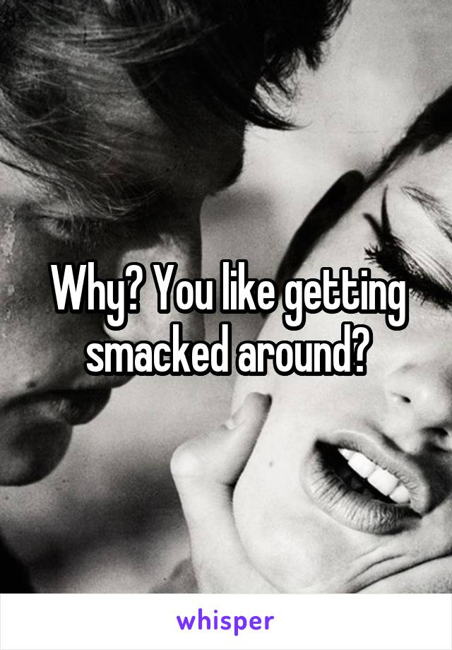 Why? You like getting smacked around?