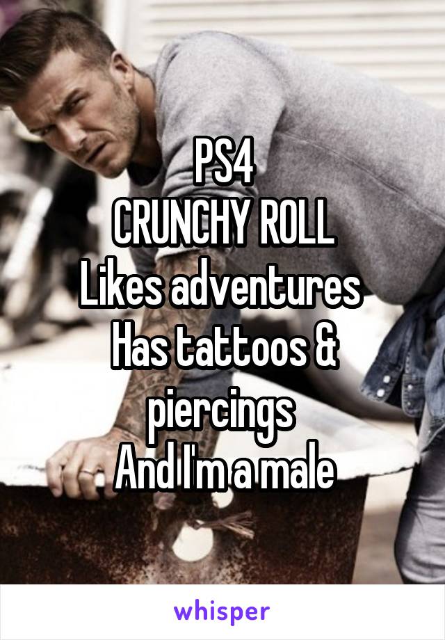 PS4
CRUNCHY ROLL
Likes adventures 
Has tattoos & piercings 
And I'm a male
